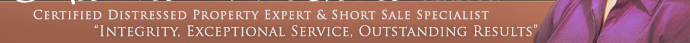 Certified Distressed Property Expert & Short Sale Specialist - “Integrity, Exceptional Service, Outstanding Results”